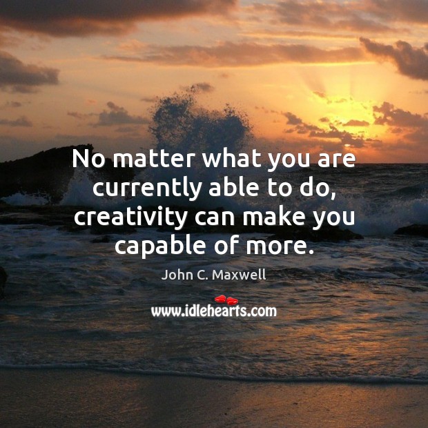 No matter what you are currently able to do, creativity can make you capable of more. Image