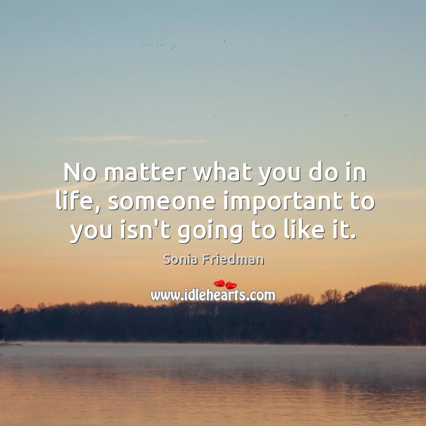 No matter what you do in life, someone important to you isn’t going to like it. Sonia Friedman Picture Quote