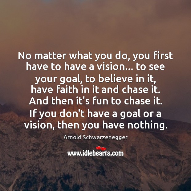 No matter what you do, you first have to have a vision… Arnold Schwarzenegger Picture Quote