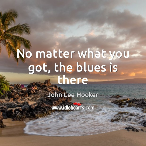 No matter what you got, the blues is there John Lee Hooker Picture Quote