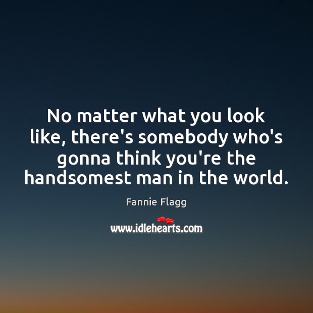 No matter what you look like, there’s somebody who’s gonna think you’re Fannie Flagg Picture Quote