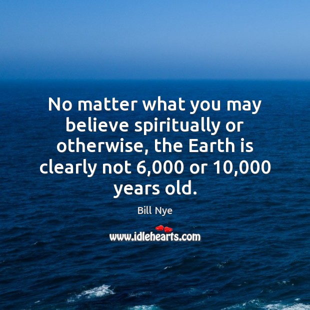 No matter what you may believe spiritually or otherwise, the Earth is Bill Nye Picture Quote