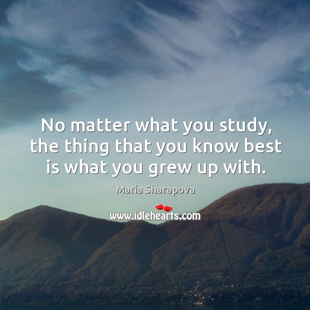 No matter what you study, the thing that you know best is what you grew up with. No Matter What Quotes Image