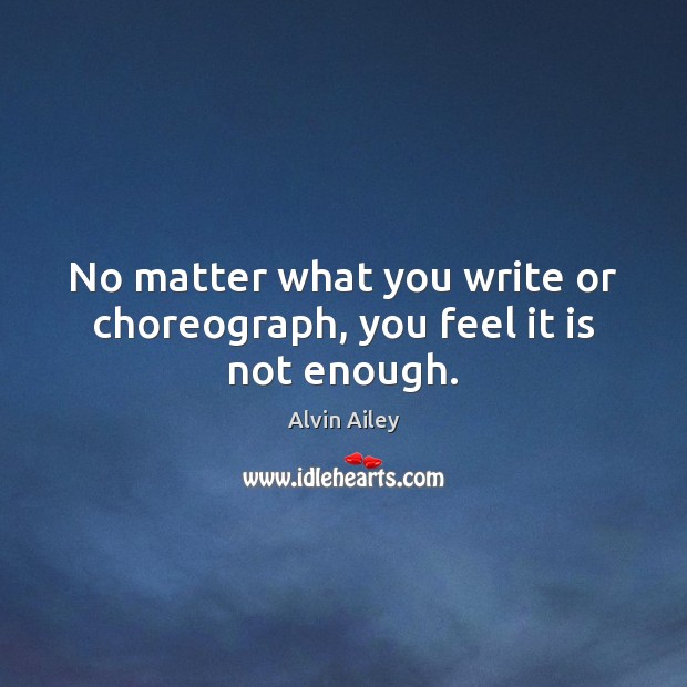 No matter what you write or choreograph, you feel it is not enough. Image