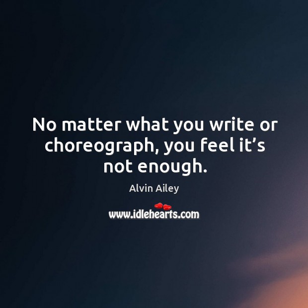 No matter what you write or choreograph, you feel it’s not enough. Image