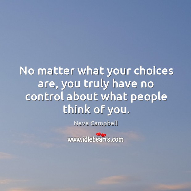 No matter what your choices are, you truly have no control about what people think of you. Neve Campbell Picture Quote