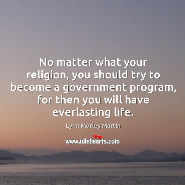No matter what your religion, you should try to become a government program, for then you will have everlasting life. No Matter What Quotes Image