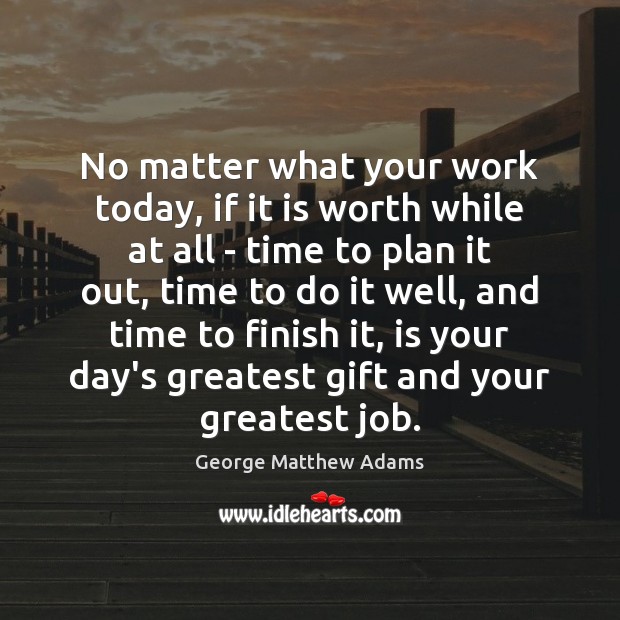 No matter what your work today, if it is worth while at George Matthew Adams Picture Quote
