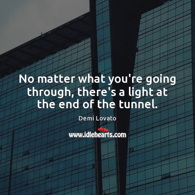 No matter what you’re going through, there’s a light at the end of the tunnel. Demi Lovato Picture Quote