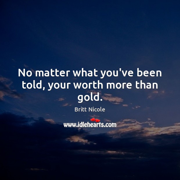 No matter what you’ve been told, your worth more than gold. Britt Nicole Picture Quote
