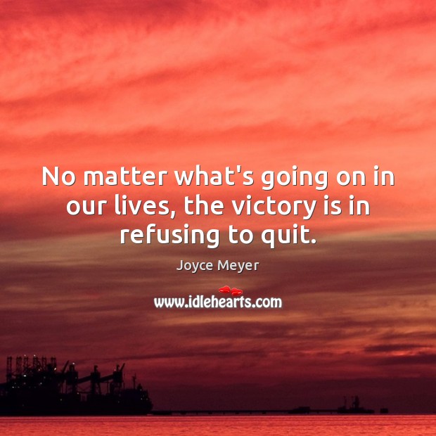 No matter what’s going on in our lives, the victory is in refusing to quit. Victory Quotes Image