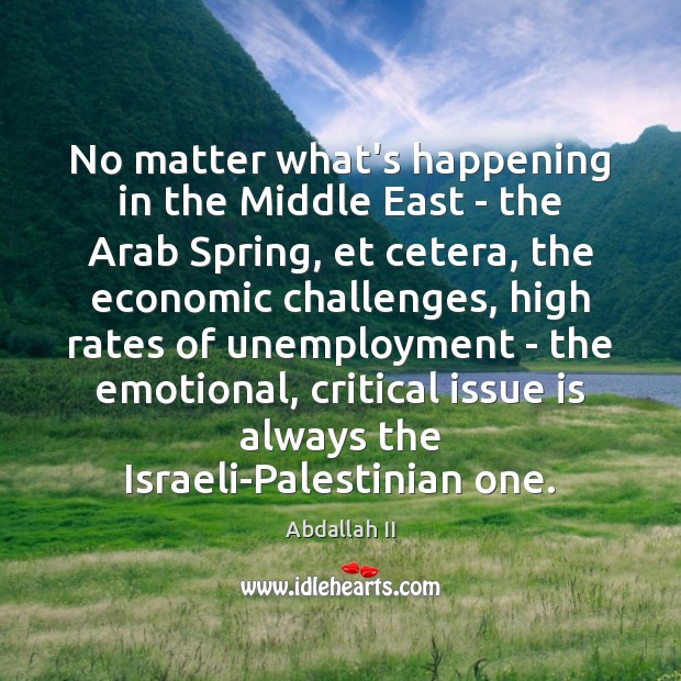 No matter what’s happening in the Middle East – the Arab Spring, Abdallah II Picture Quote