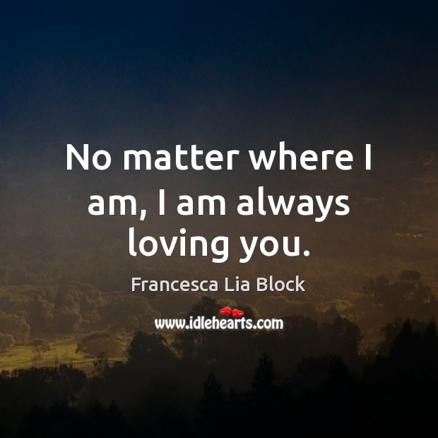 No matter where I am, I am always loving you. Francesca Lia Block Picture Quote