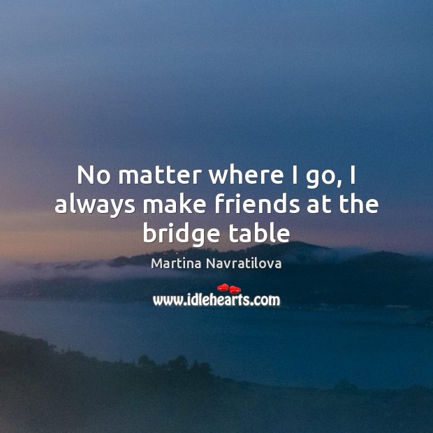 No matter where I go, I always make friends at the bridge table Martina Navratilova Picture Quote