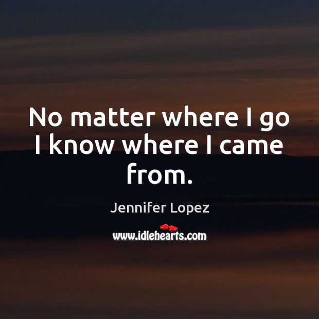 No matter where I go I know where I came from. Jennifer Lopez Picture Quote