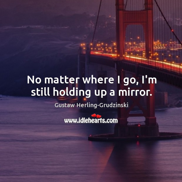 No matter where I go, I’m still holding up a mirror. Gustaw Herling-Grudzinski Picture Quote