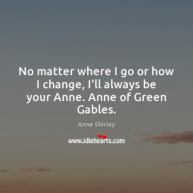 No matter where I go or how I change, I’ll always be your Anne. Anne of Green Gables. Anne Shirley Picture Quote