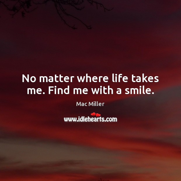 No matter where life takes me. Find me with a smile. Mac Miller Picture Quote