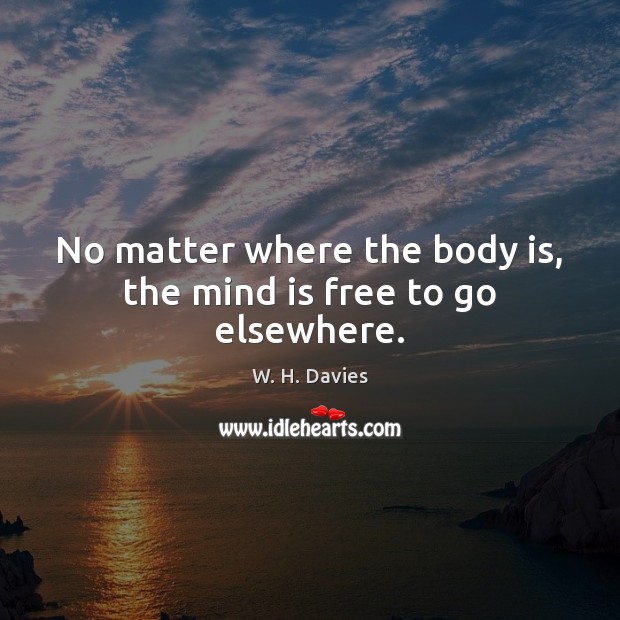 No matter where the body is, the mind is free to go elsewhere. W. H. Davies Picture Quote