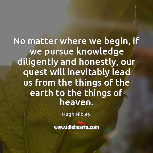 No matter where we begin, if we pursue knowledge diligently and honestly, Hugh Nibley Picture Quote