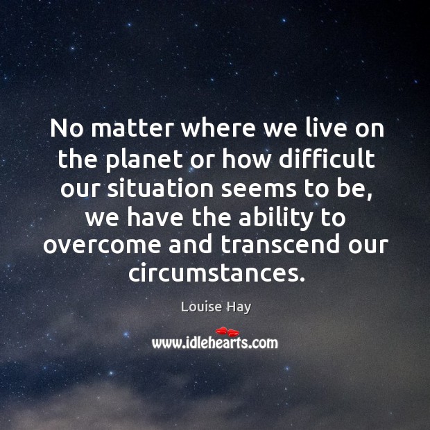 No matter where we live on the planet or how difficult our Louise Hay Picture Quote