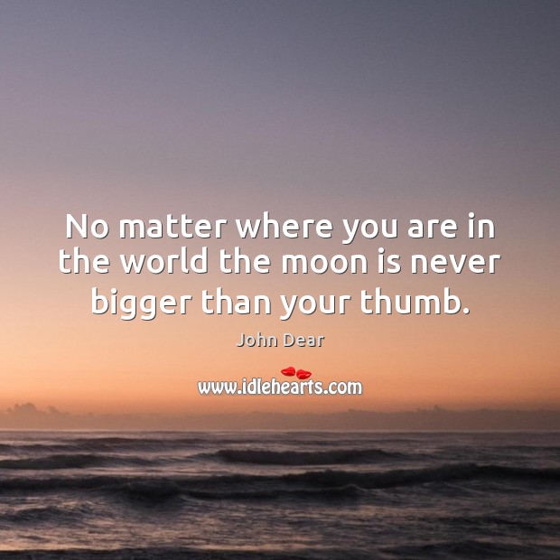 No matter where you are in the world the moon is never bigger than your thumb. John Dear Picture Quote