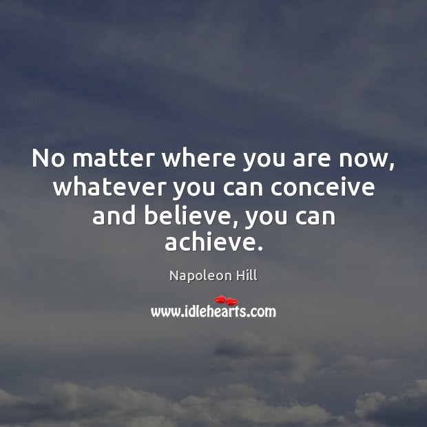 No matter where you are now, whatever you can conceive and believe, you can achieve. Napoleon Hill Picture Quote