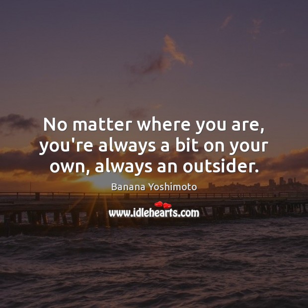 No matter where you are, you’re always a bit on your own, always an outsider. Banana Yoshimoto Picture Quote