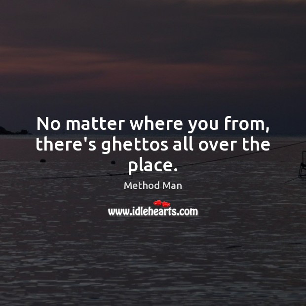 No matter where you from, there’s ghettos all over the place. Method Man Picture Quote