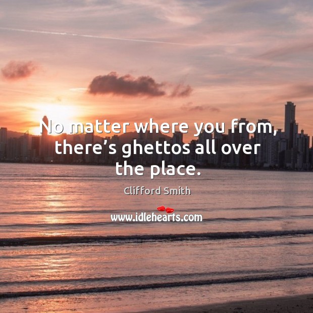 No matter where you from, there’s ghettos all over the place. Clifford Smith Picture Quote