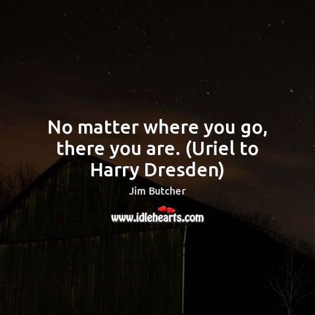 No matter where you go, there you are. (Uriel to Harry Dresden) Image