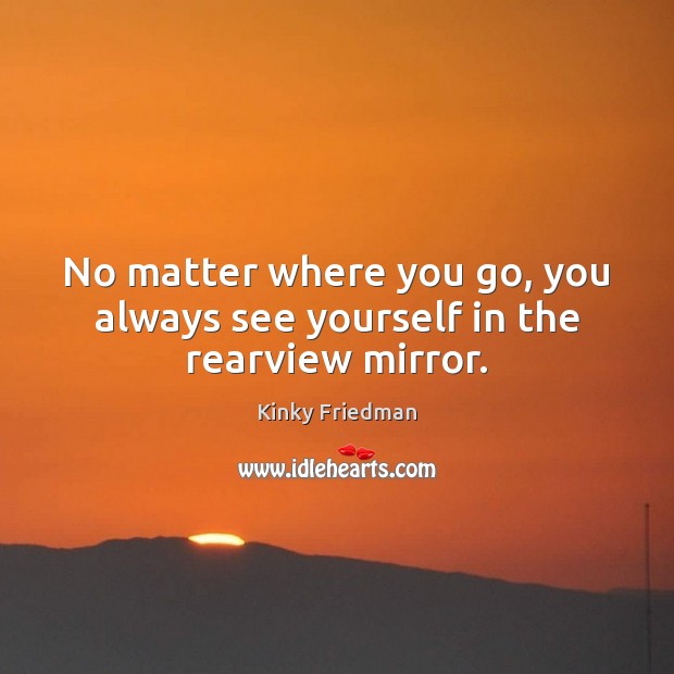 No matter where you go, you always see yourself in the rearview mirror. Kinky Friedman Picture Quote
