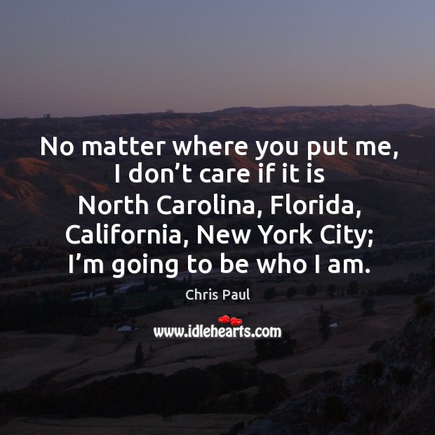 No matter where you put me, I don’t care if it is north carolina, florida, california, new york city; I’m going to be who I am. Chris Paul Picture Quote