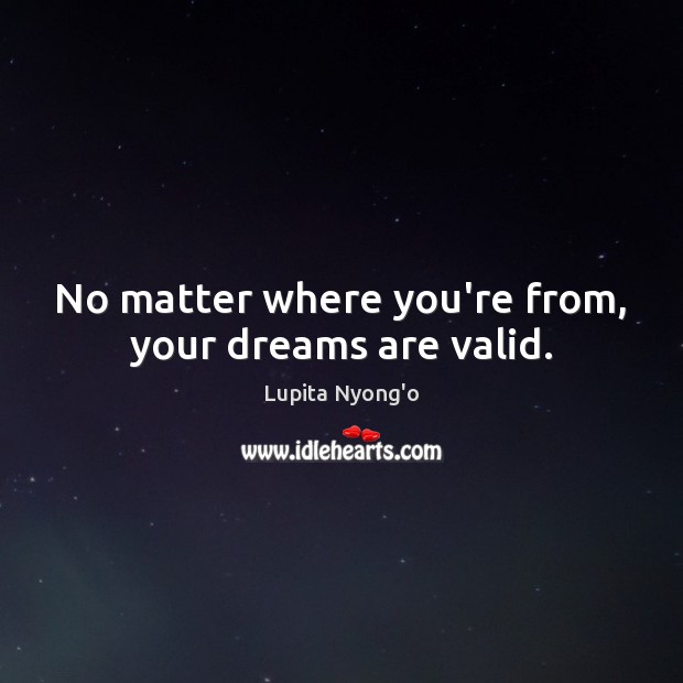 No matter where you’re from, your dreams are valid. Lupita Nyong’o Picture Quote