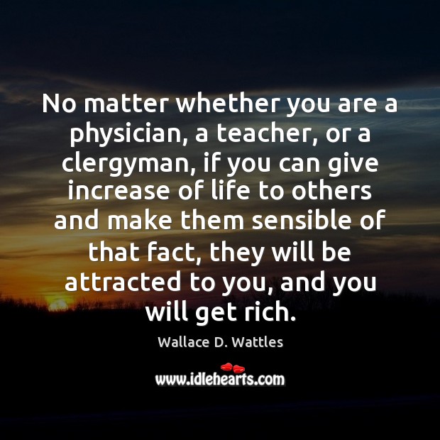 No matter whether you are a physician, a teacher, or a clergyman, Wallace D. Wattles Picture Quote