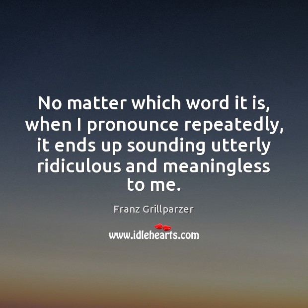 No matter which word it is, when I pronounce repeatedly, it ends Franz Grillparzer Picture Quote