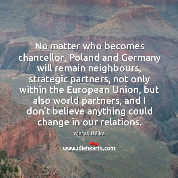 No matter who becomes chancellor, poland and germany will remain neighbours, strategic partners Marek Belka Picture Quote