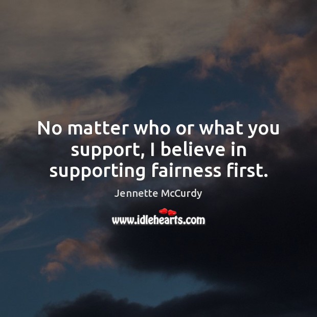 No matter who or what you support, I believe in supporting fairness first. 