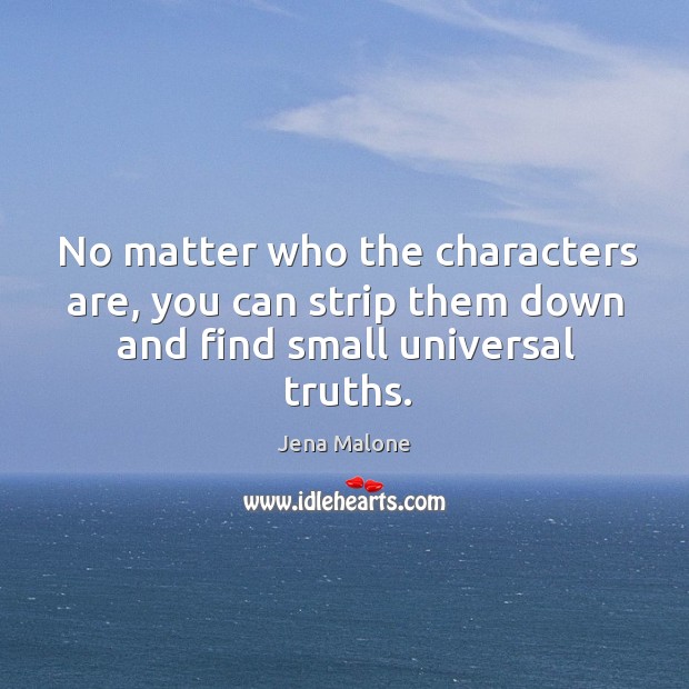 No matter who the characters are, you can strip them down and find small universal truths. Jena Malone Picture Quote