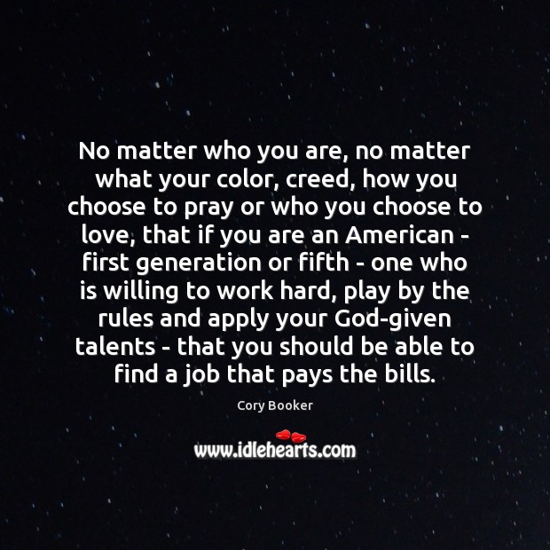 No matter who you are, no matter what your color, creed, how Cory Booker Picture Quote
