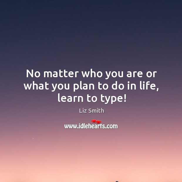 No matter who you are or what you plan to do in life, learn to type! Liz Smith Picture Quote