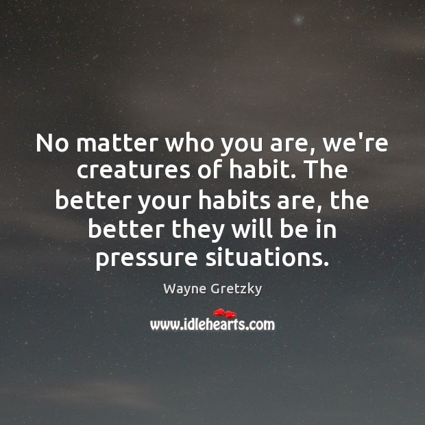 No matter who you are, we’re creatures of habit. The better your 