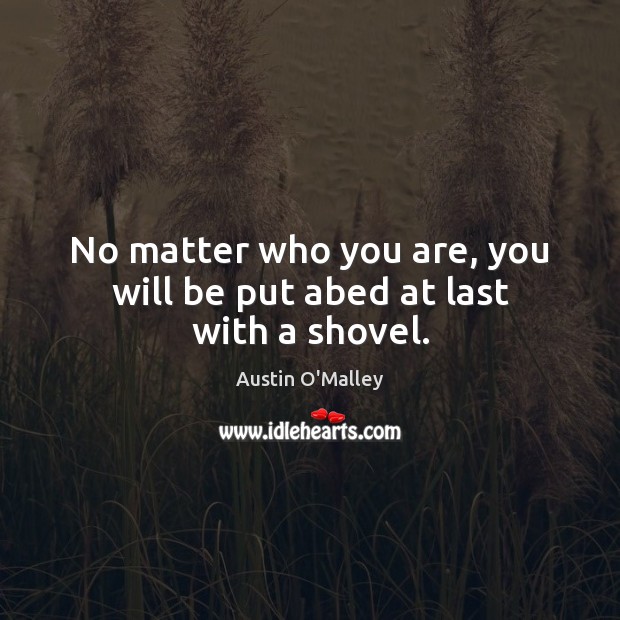 No matter who you are, you will be put abed at last with a shovel. Austin O’Malley Picture Quote