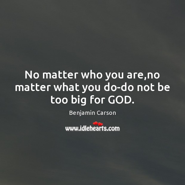 No matter who you are,no matter what you do-do not be too big for GOD. Benjamin Carson Picture Quote