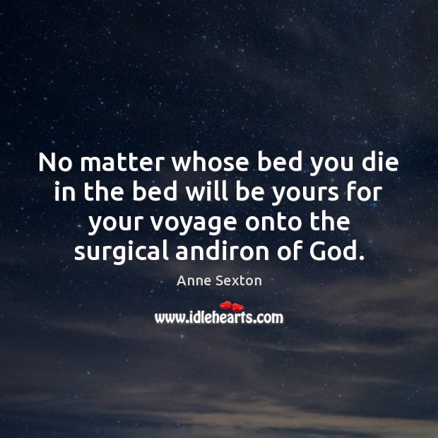 No matter whose bed you die in the bed will be yours Anne Sexton Picture Quote