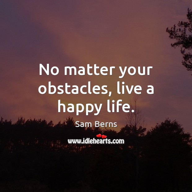 No matter your obstacles, live a happy life. Sam Berns Picture Quote