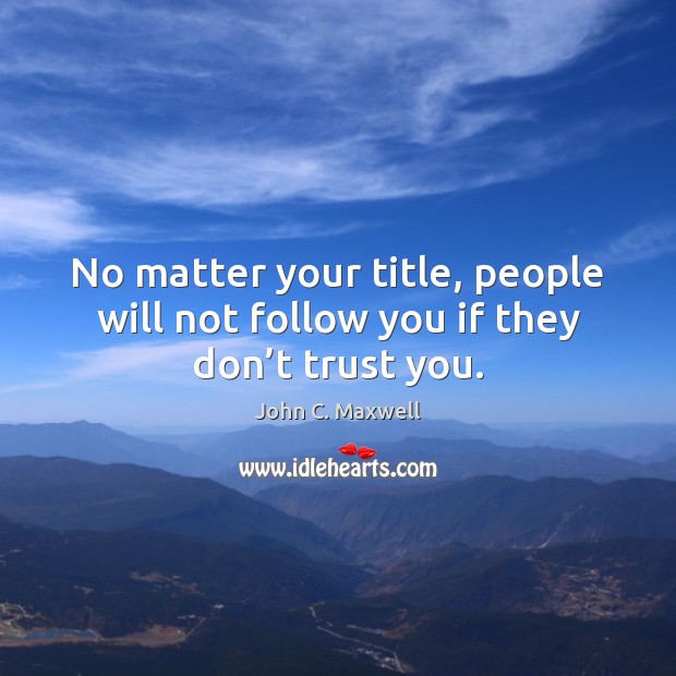No matter your title, people will not follow you if they don’t trust you. John C. Maxwell Picture Quote