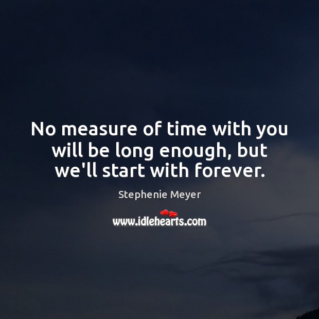 No measure of time with you will be long enough, but we’ll start with forever. Stephenie Meyer Picture Quote