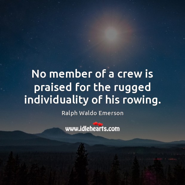 No member of a crew is praised for the rugged individuality of his rowing. Ralph Waldo Emerson Picture Quote
