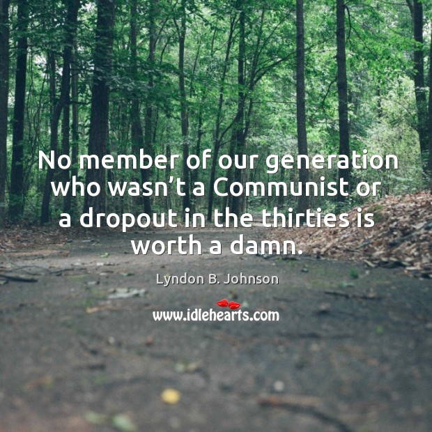 No member of our generation who wasn’t a communist or a dropout in the thirties is worth a damn. Lyndon B. Johnson Picture Quote